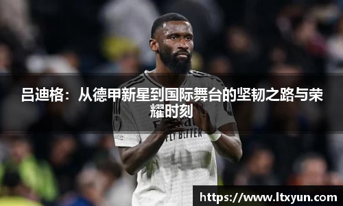 吕迪格：从德甲新星到国际舞台的坚韧之路与荣耀时刻