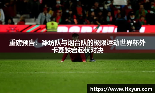 重磅预告：潍坊队与烟台队的极限运动世界杯外卡赛跌宕起伏对决