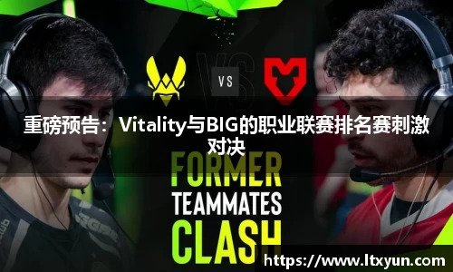 重磅预告：Vitality与BIG的职业联赛排名赛刺激对决